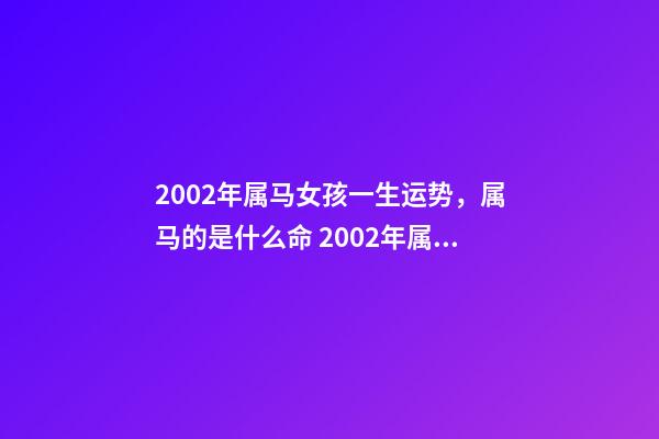 2002年属马女孩一生运势，属马的是什么命 2002年属马女人的命运，2002年出生属马五行属什么命-第1张-观点-玄机派